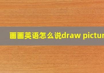 画画英语怎么说draw picture